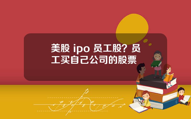 美股 ipo 员工股？员工买自己公司的股票